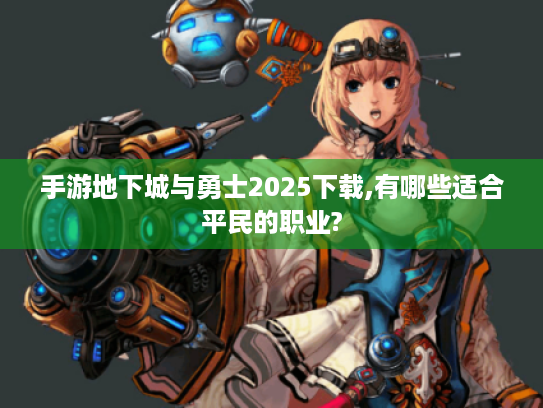 手游地下城与勇士2025下载,有哪些适合平民的职业? 手游地下城与勇士2025下载,有哪些适合平民的职业?