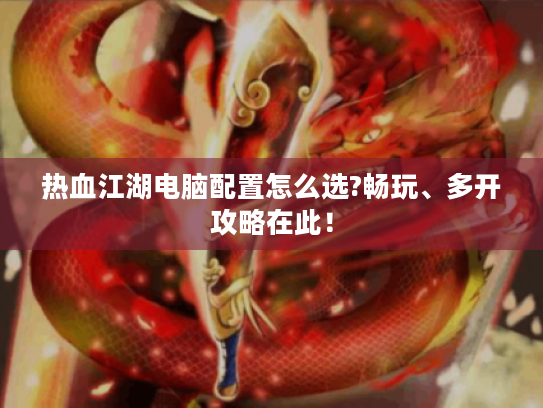 热血江湖电脑配置怎么选?畅玩、多开攻略在此！