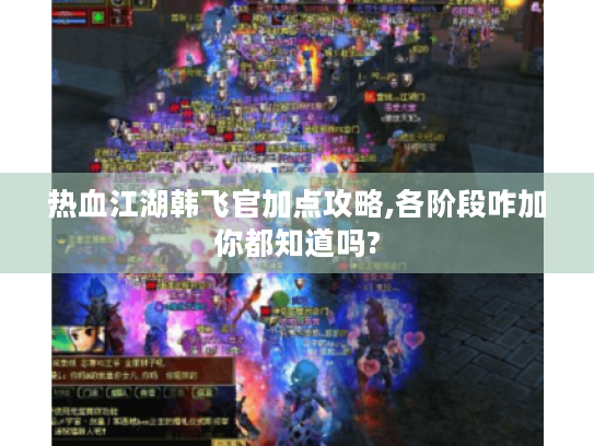 热血江湖韩飞官加点攻略,各阶段咋加你都知道吗? 热血江湖韩飞官加点攻略,各阶段咋加你都知道吗?
