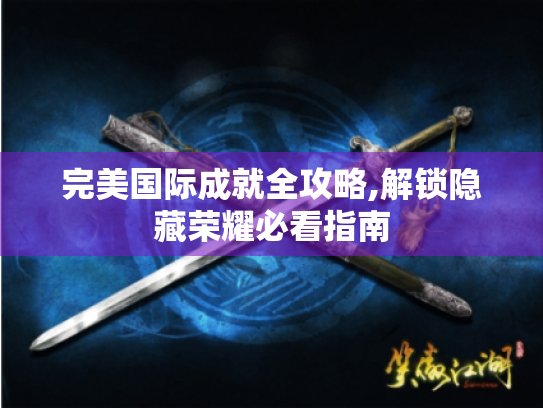 完美国际成就全攻略,解锁隐藏荣耀必看指南