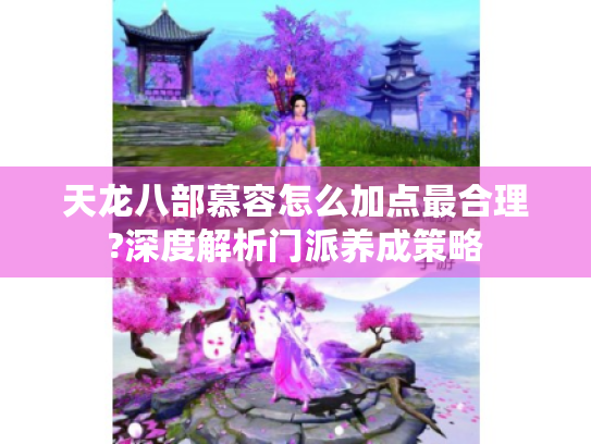 天龙八部慕容怎么加点最合理?深度解析门派养成策略