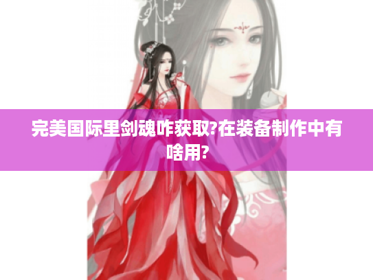 完美国际里剑魂咋获取?在装备制作中有啥用?