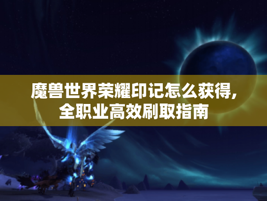 魔兽世界荣耀印记怎么获得,全职业高效刷取指南
