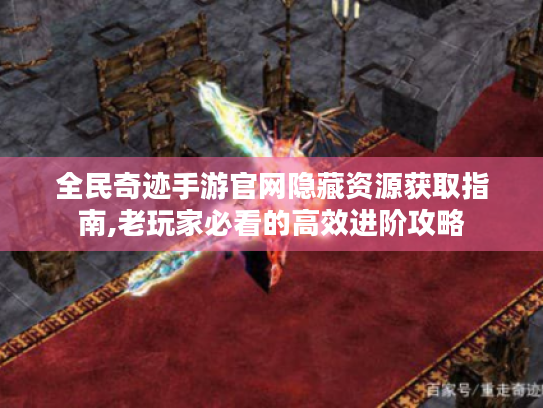 全民奇迹手游官网隐藏资源获取指南,老玩家必看的高效进阶攻略