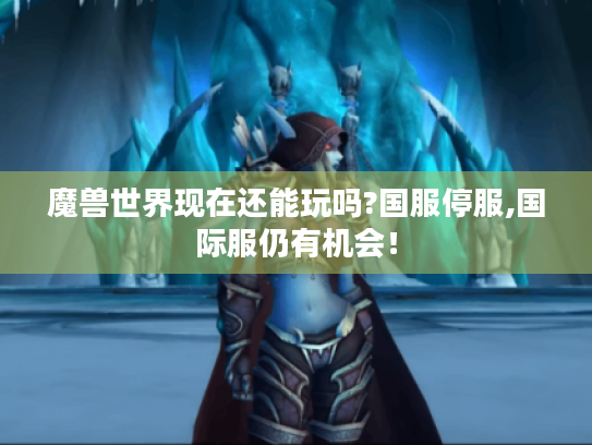 魔兽世界现在还能玩吗?国服停服,国际服仍有机会! 魔兽世界现在还能玩吗?国服停服,国际服仍有机会!