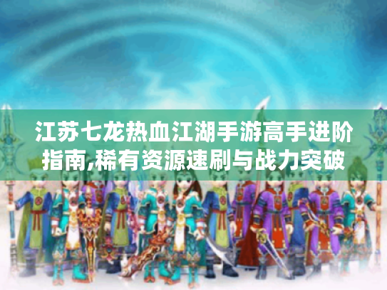江苏七龙热血江湖手游高手进阶指南,稀有资源速刷与战力突破技巧 江苏七龙热血江湖手游高手进阶指南,稀有资源速刷与战力突破技巧