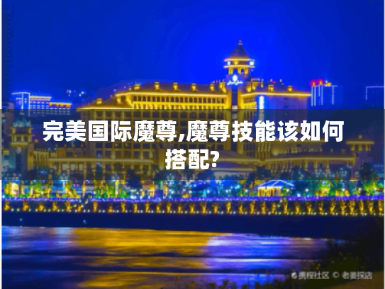 完美国际魔尊,魔尊技能该如何搭配?