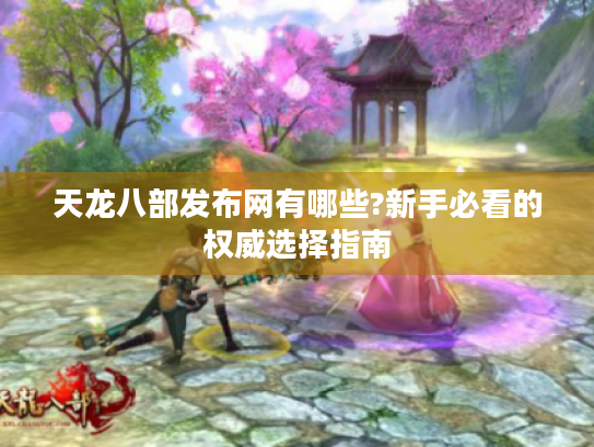 天龙八部发布网有哪些?新手必看的权威选择指南