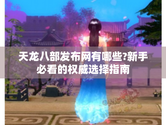 天龙八部发布网有哪些?新手必看的权威选择指南