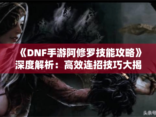 《DNF手游阿修罗技能攻略》深度解析：高效连招技巧大揭秘！