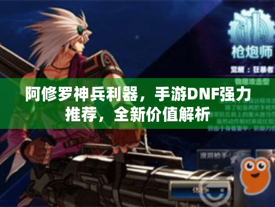 阿修罗神兵利器，手游DNF强力推荐，全新价值解析