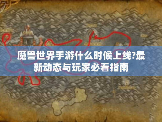 魔兽世界手游什么时候上线?最新动态与玩家必看指南