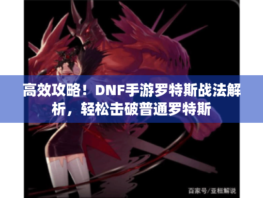 高效攻略!DNF手游罗特斯战法解析,轻松击破普通罗特斯 高效攻略!DNF手游罗特斯战法解析,轻松击破普通罗特斯
