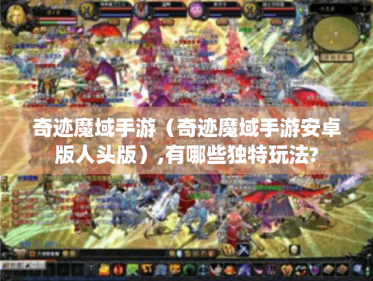 奇迹魔域手游（奇迹魔域手游安卓版人头版）,有哪些独特玩法?