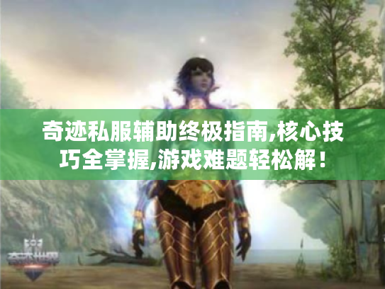 奇迹私服辅助终极指南,核心技巧全掌握,游戏难题轻松解! 奇迹私服辅助终极指南,核心技巧全掌握,游戏难题轻松解!