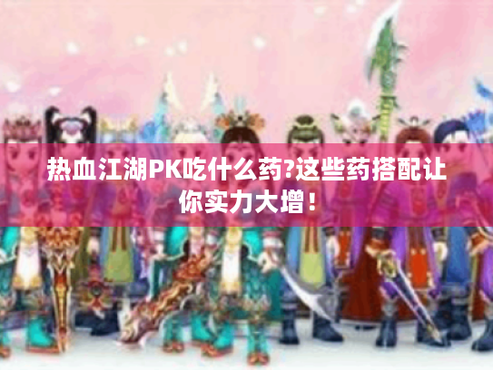 热血江湖PK吃什么药?这些药搭配让你实力大增！
