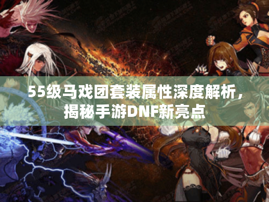 55级马戏团套装属性深度解析，揭秘手游DNF新亮点