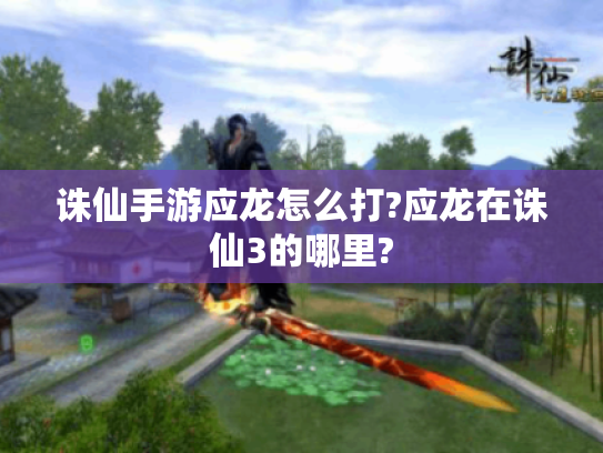 诛仙手游应龙怎么打?应龙在诛仙3的哪里? 诛仙手游应龙怎么打?应龙在诛仙3的哪里?