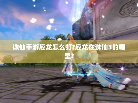 诛仙手游应龙怎么打?应龙在诛仙3的哪里? 诛仙手游应龙怎么打?应龙在诛仙3的哪里?