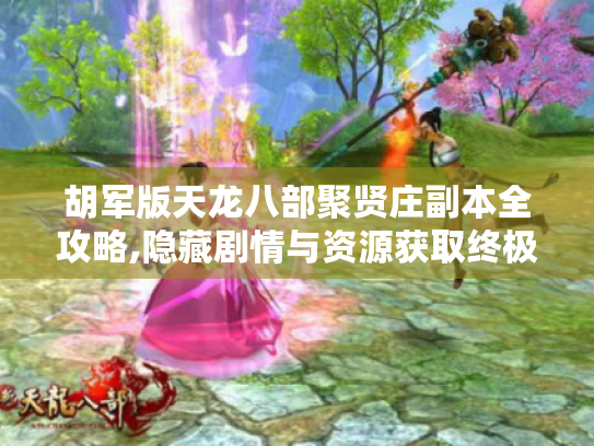 胡军版天龙八部聚贤庄副本全攻略,隐藏剧情与资源获取终极指南