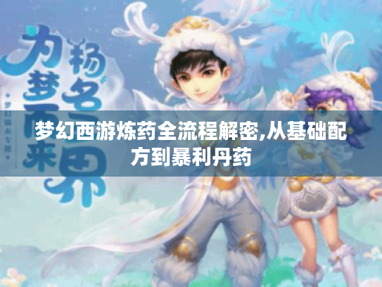 梦幻西游炼药全流程解密,从基础配方到暴利丹药