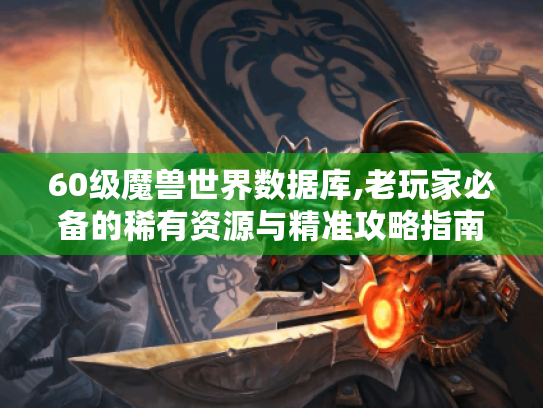 60级魔兽世界数据库,老玩家必备的稀有资源与精准攻略指南