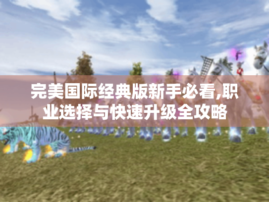 完美国际经典版新手必看,职业选择与快速升级全攻略