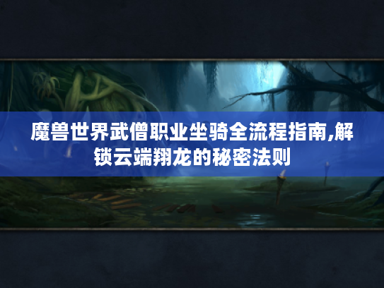魔兽世界武僧职业坐骑全流程指南,解锁云端翔龙的秘密法则 魔兽世界武僧职业坐骑全流程指南,解锁云端翔龙的秘密法则