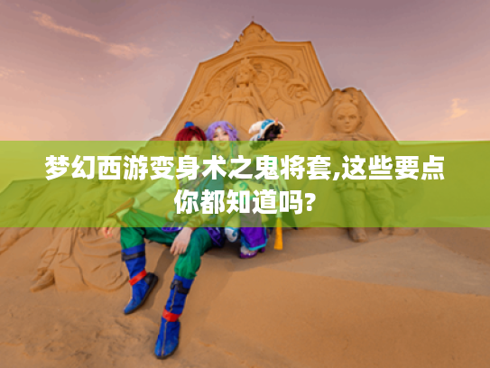梦幻西游变身术之鬼将套,这些要点你都知道吗?