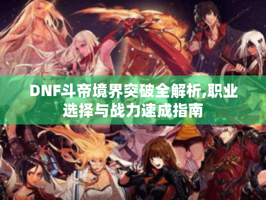 DNF斗帝境界突破全解析,职业选择与战力速成指南