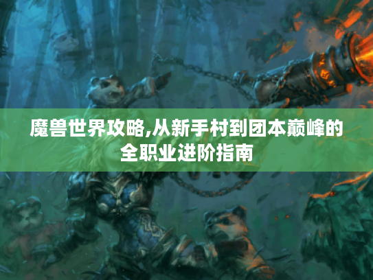 魔兽世界攻略,从新手村到团本巅峰的全职业进阶指南