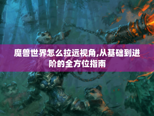 魔兽世界怎么拉远视角,从基础到进阶的全方位指南