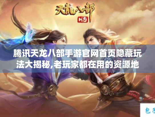 腾讯天龙八部手游官网首页隐藏玩法大揭秘,老玩家都在用的资源地图