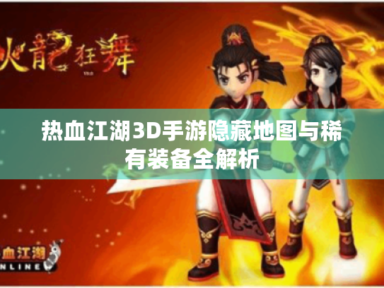 热血江湖3D手游隐藏地图与稀有装备全解析 热血江湖3D手游隐藏地图与稀有装备全解析