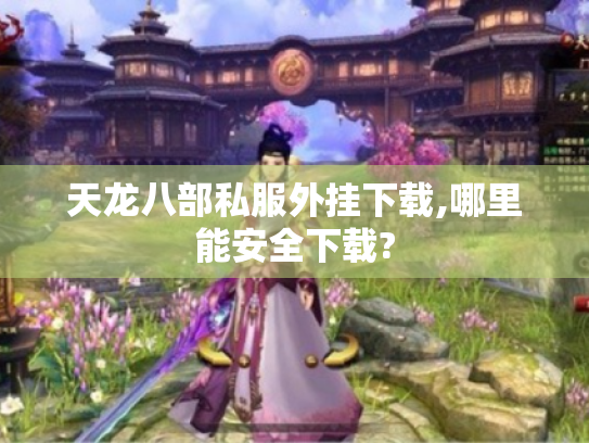 天龙八部私服外挂下载,哪里能安全下载? 天龙八部私服外挂下载,哪里能安全下载?