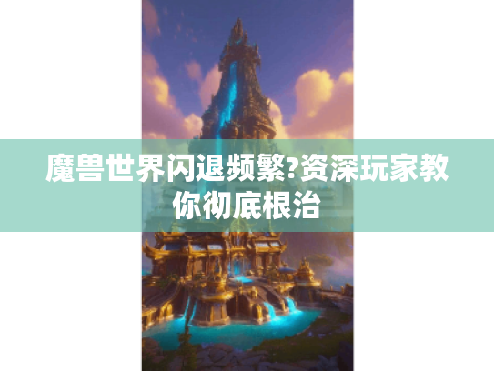 魔兽世界闪退频繁?资深玩家教你彻底根治