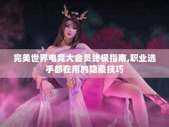 完美世界电竞大会员终极指南,职业选手都在用的隐藏技巧 完美世界电竞大会员终极指南,职业选手都在用的隐藏技巧