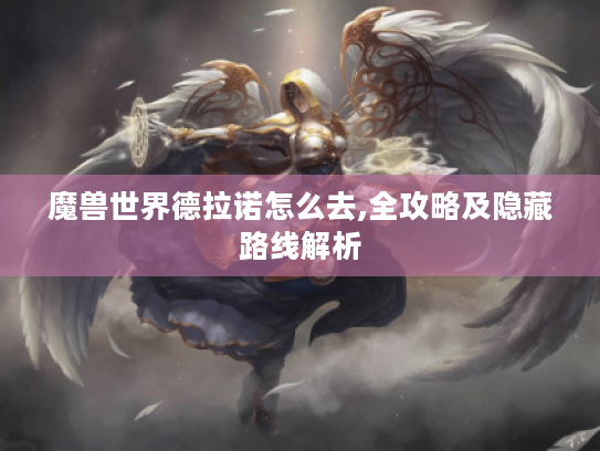 魔兽世界德拉诺怎么去,全攻略及隐藏路线解析