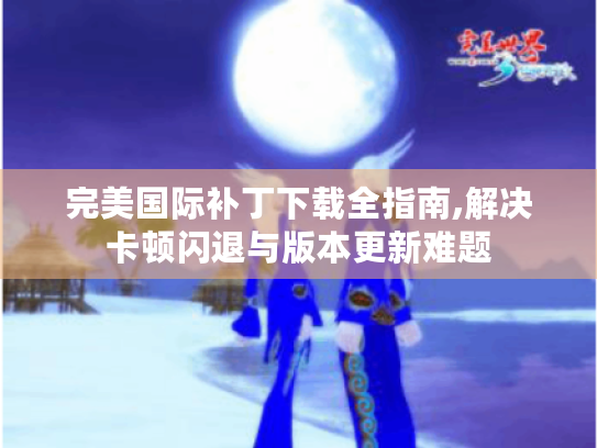 完美国际补丁下载全指南,解决卡顿闪退与版本更新难题