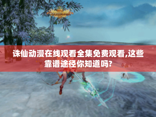 诛仙动漫在线观看全集免费观看,这些靠谱途径你知道吗? 诛仙动漫在线观看全集免费观看,这些靠谱途径你知道吗?