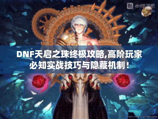 DNF天启之珠终极攻略,高阶玩家必知实战技巧与隐藏机制！