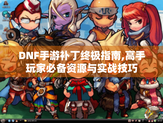 DNF手游补丁终极指南,高手玩家必备资源与实战技巧