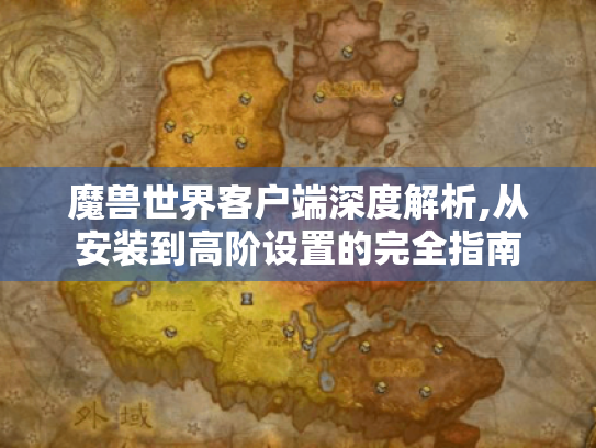 魔兽世界客户端深度解析,从安装到高阶设置的完全指南