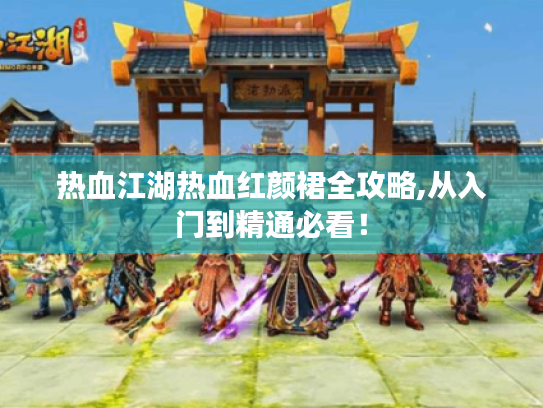 热血江湖热血红颜裙全攻略,从入门到精通必看！