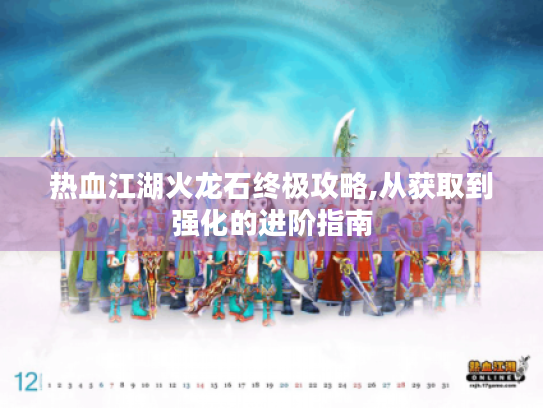 热血江湖火龙石终极攻略,从获取到强化的进阶指南