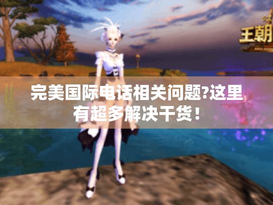 完美国际电话相关问题?这里有超多解决干货! 完美国际电话相关问题?这里有超多解决干货!