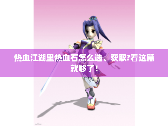 热血江湖里热血石怎么选、获取?看这篇就够了！