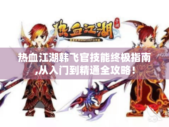 热血江湖韩飞官技能终极指南,从入门到精通全攻略！