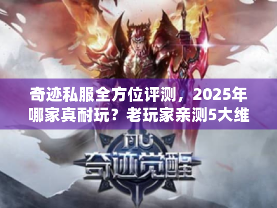 奇迹私服全方位评测,2025年哪家真耐玩?老玩家亲测5大维度避坑指南 奇迹私服全方位评测,2025年哪家真耐玩?老玩家亲测5大维度避坑指南