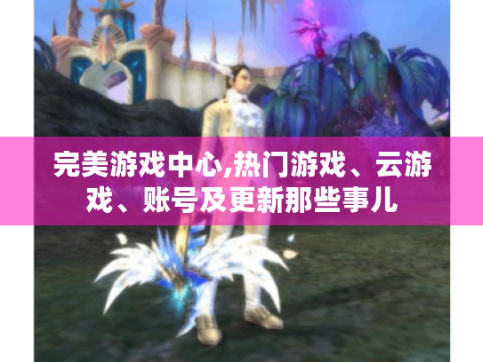 完美游戏中心,热门游戏、云游戏、账号及更新那些事儿